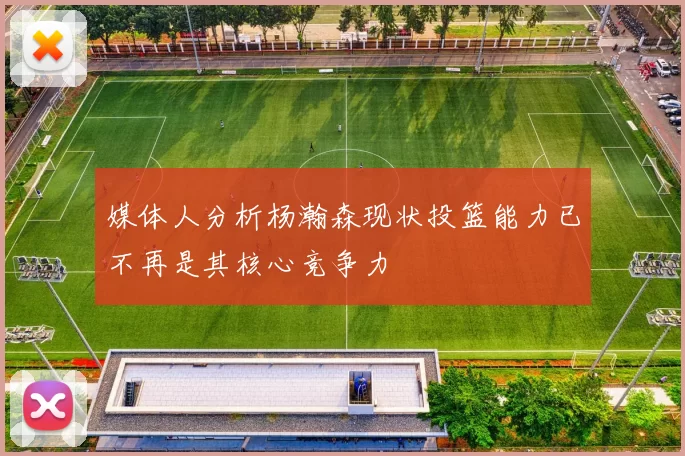 媒体人分析杨瀚森现状投篮能力已不再是其核心竞争力