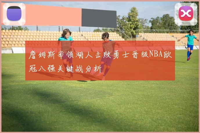 詹姆斯率领湖人击败勇士晋级NBA欧冠八强关键战分析