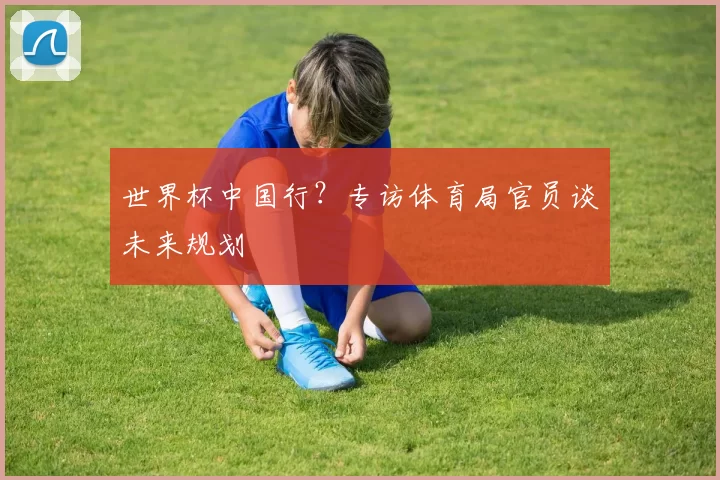世界杯中国行?专访体育局官员谈未来规划
