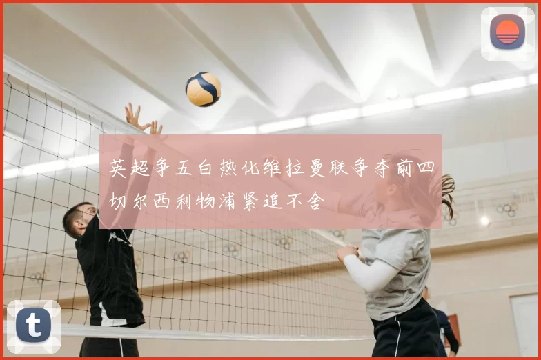 英超争五白热化维拉曼联争夺前四切尔西利物浦紧追不舍