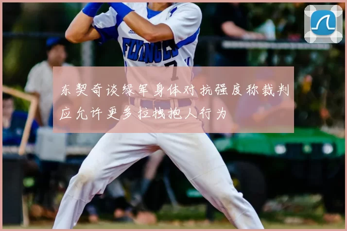 东契奇谈绿军身体对抗强度称裁判应允许更多拉拽抱人行为