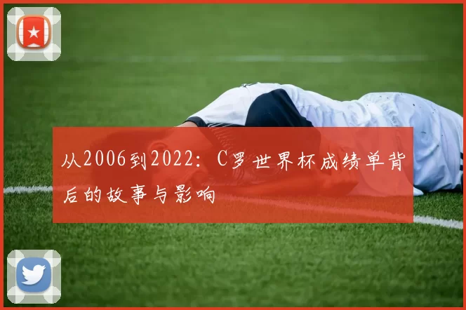 从2006到2022：C罗世界杯成绩单背后的故事与影响