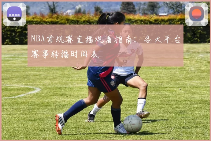 NBA常规赛直播观看指南：各大平台赛事转播时间表