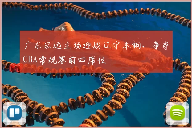 广东宏远主场迎战辽宁本钢，争夺CBA常规赛前四席位