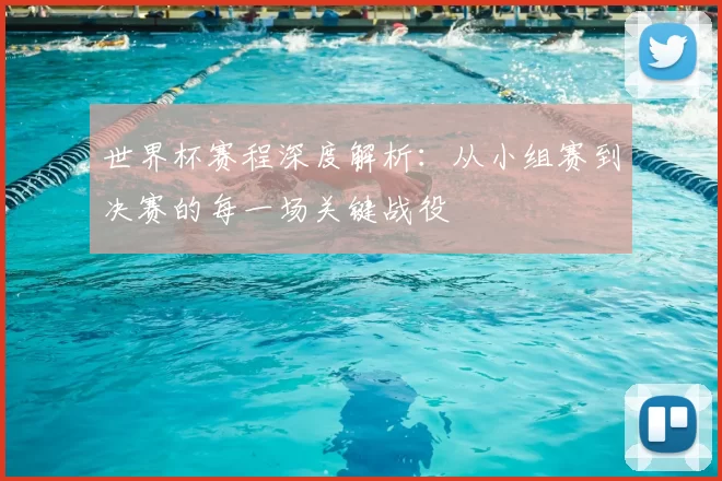 世界杯赛程深度解析：从小组赛到决赛的每一场关键战役
