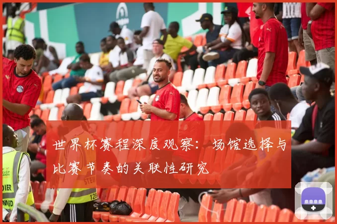 世界杯赛程深度观察：场馆选择与比赛节奏的关联性研究