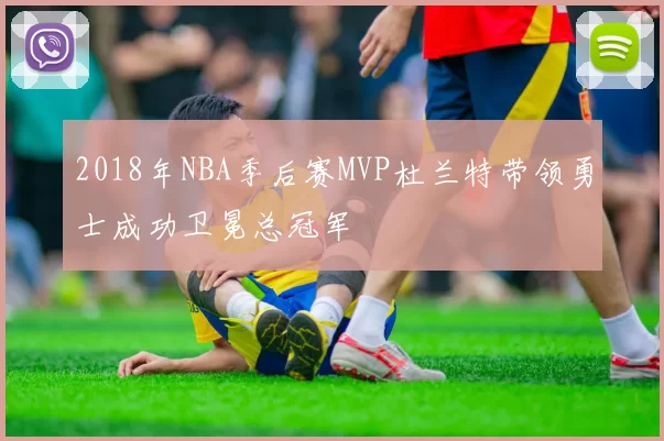 2018年NBA季后赛MVP杜兰特带领勇士成功卫冕总冠军