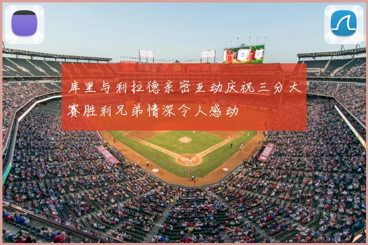 库里与利拉德亲密互动庆祝三分大赛胜利兄弟情深令人感动