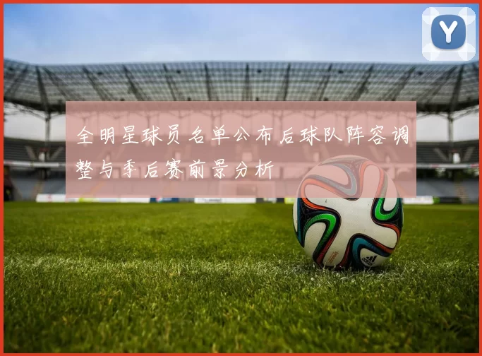全明星球员名单公布后球队阵容调整与季后赛前景分析