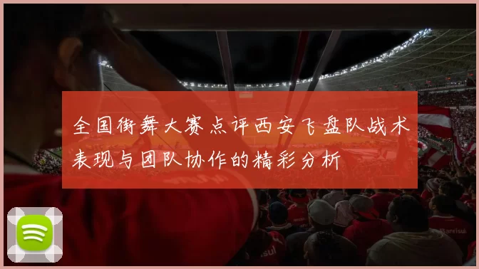 全国街舞大赛点评西安飞盘队战术表现与团队协作的精彩分析