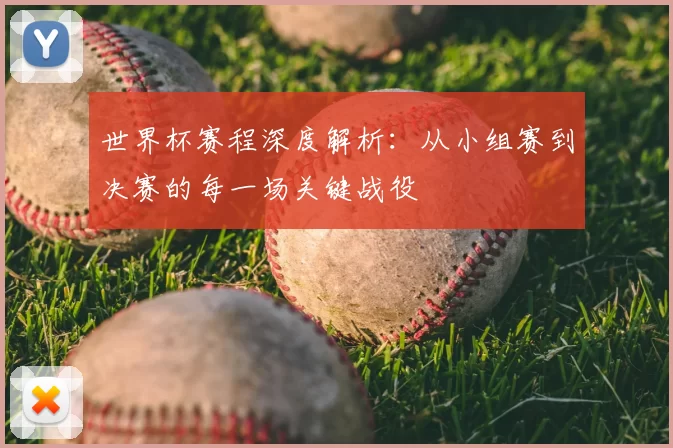 世界杯赛程深度解析：从小组赛到决赛的每一场关键战役