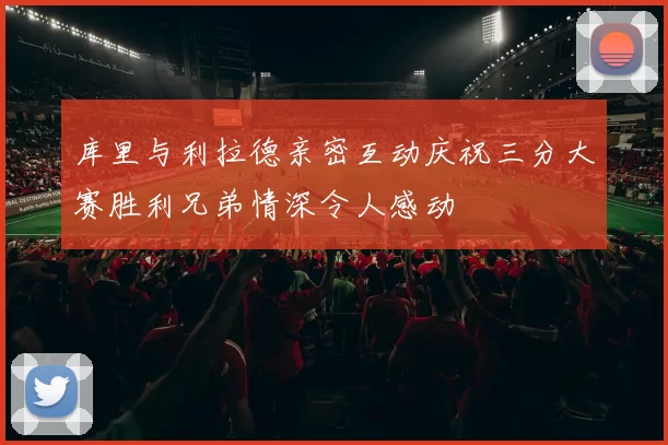 库里与利拉德亲密互动庆祝三分大赛胜利兄弟情深令人感动