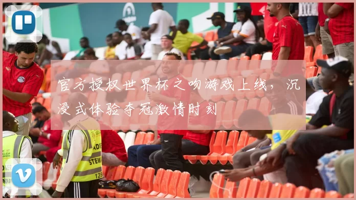 官方授权世界杯之吻游戏上线，沉浸式体验夺冠激情时刻