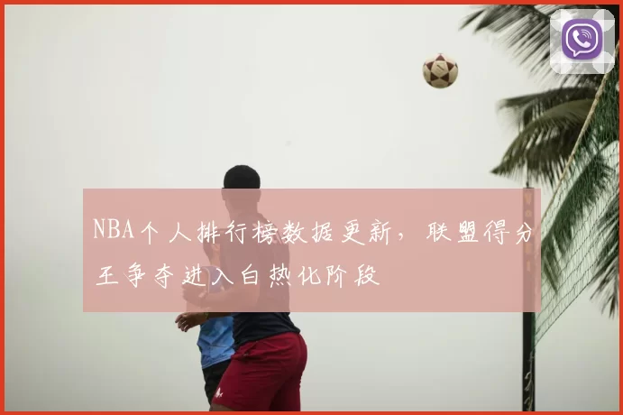 NBA个人排行榜数据更新,联盟得分王争夺进入白热化阶段
