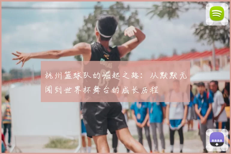 杭州篮球队的崛起之路:从默默无闻到世界杯舞台的成长历程