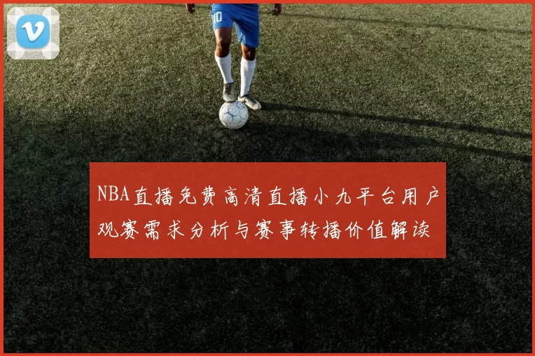 NBA直播免费高清直播小九平台用户观赛需求分析与赛事转播价值解读
