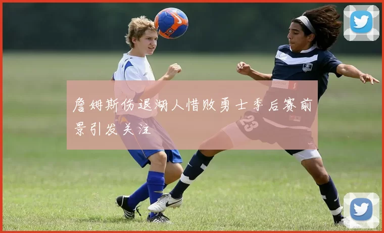 詹姆斯伤退湖人惜败勇士季后赛前景引发关注