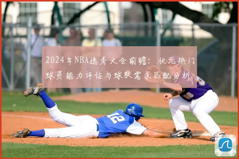 2024年NBA选秀大会前瞻：状元热门球员能力评估与球队需求匹配分析