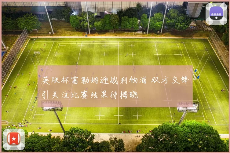 英联杯富勒姆迎战利物浦 双方交锋引关注比赛结果待揭晓