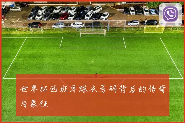 世界杯西班牙球衣号码背后的传奇与象征