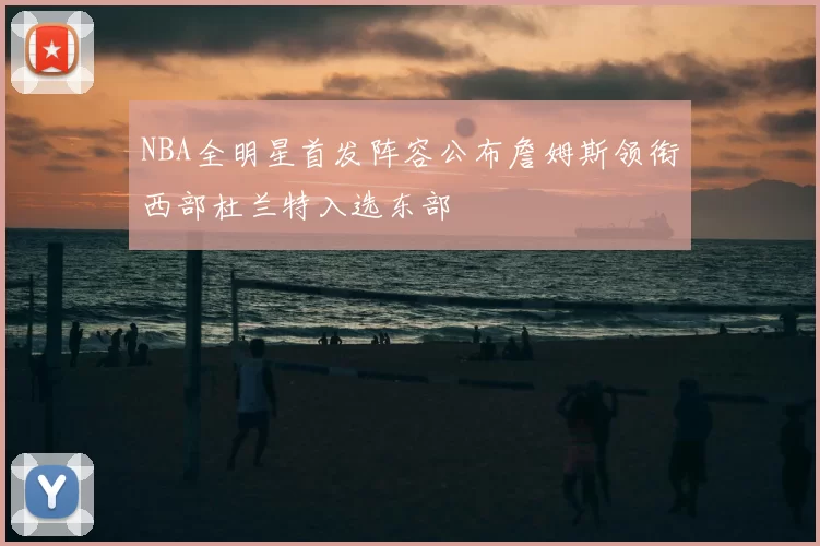 NBA全明星首发阵容公布詹姆斯领衔西部杜兰特入选东部