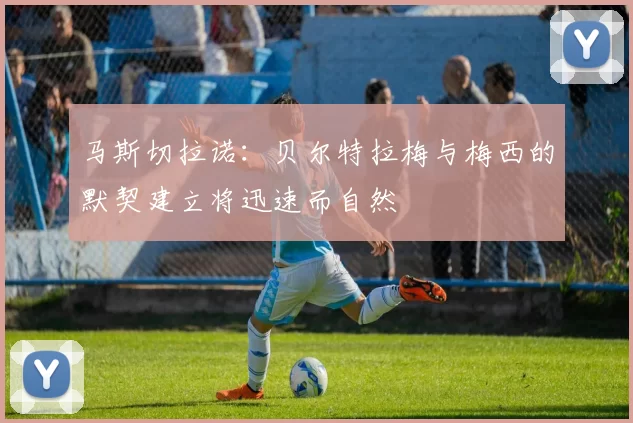 马斯切拉诺：贝尔特拉梅与梅西的默契建立将迅速而自然