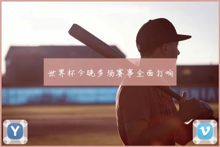 世界杯今晚多场赛事全面打响