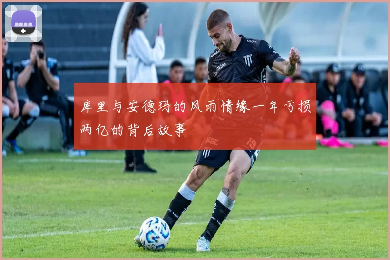 库里与安德玛的风雨情缘一年亏损两亿的背后故事