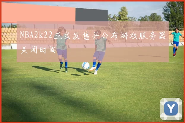 NBA2k22正式发售并公布游戏服务器关闭时间