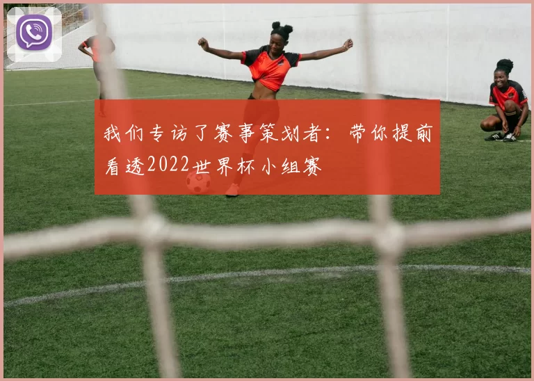 我们专访了赛事策划者：带你提前看透2022世界杯小组赛