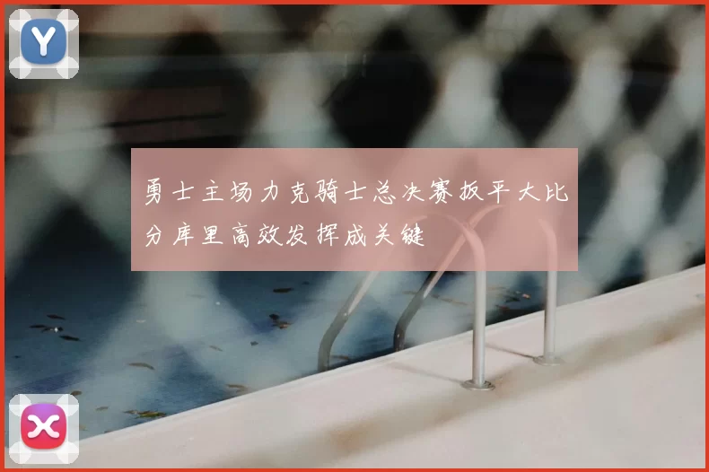 勇士主场力克骑士总决赛扳平大比分库里高效发挥成关键