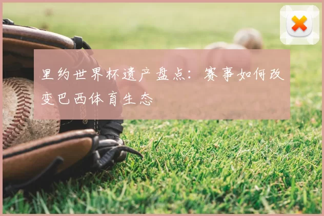 里约世界杯遗产盘点：赛事如何改变巴西体育生态