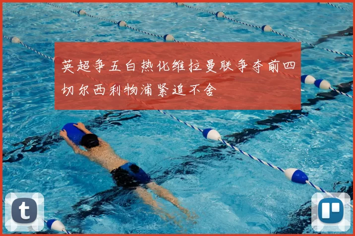 英超争五白热化维拉曼联争夺前四切尔西利物浦紧追不舍