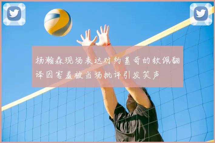 杨瀚森现场表达对约基奇的钦佩翻译因害羞被当场批评引发笑声