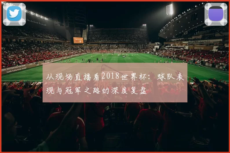 从现场直播看2018世界杯：球队表现与冠军之路的深度复盘