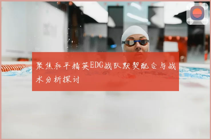 聚焦和平精英EDG战队默契配合与战术分析探讨