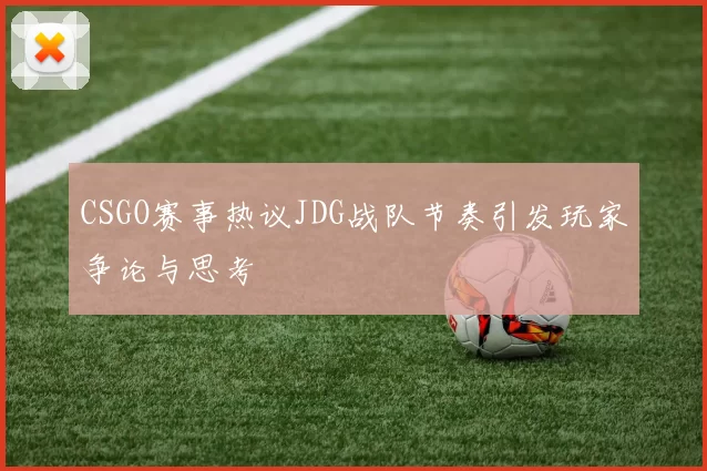 CSGO赛事热议JDG战队节奏引发玩家争论与思考