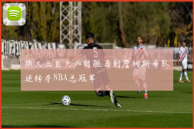 热火三巨头加时胜马刺詹姆斯率队逆转夺NBA总冠军