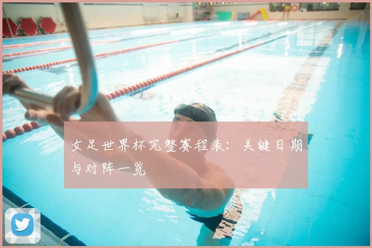 女足世界杯完整赛程表：关键日期与对阵一览