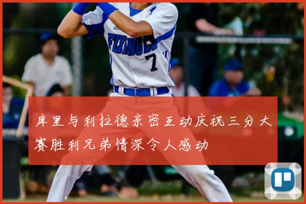 库里与利拉德亲密互动庆祝三分大赛胜利兄弟情深令人感动