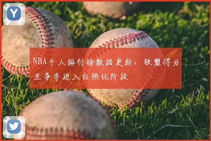 NBA个人排行榜数据更新，联盟得分王争夺进入白热化阶段