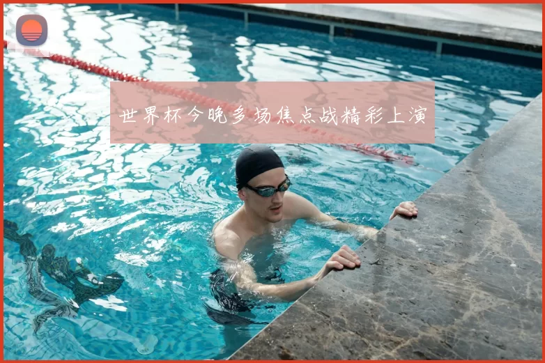 世界杯今晚多场焦点战精彩上演