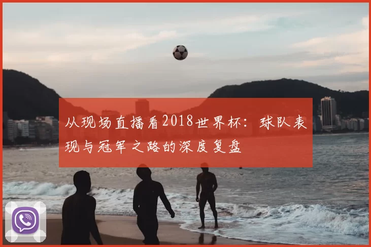 从现场直播看2018世界杯:球队表现与冠军之路的深度复盘