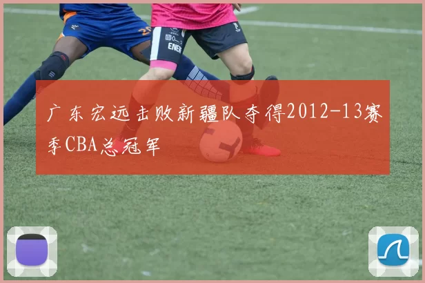 广东宏远击败新疆队夺得2012-13赛季CBA总冠军