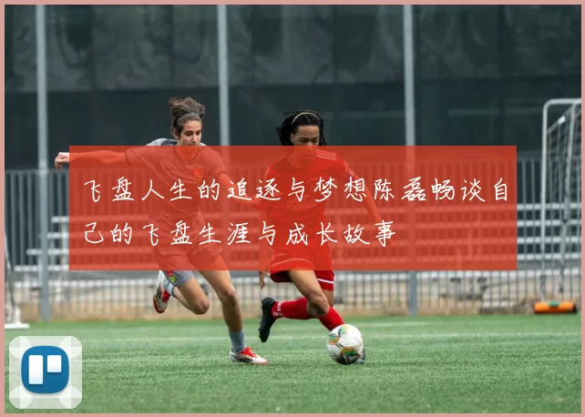 飞盘人生的追逐与梦想陈磊畅谈自己的飞盘生涯与成长故事