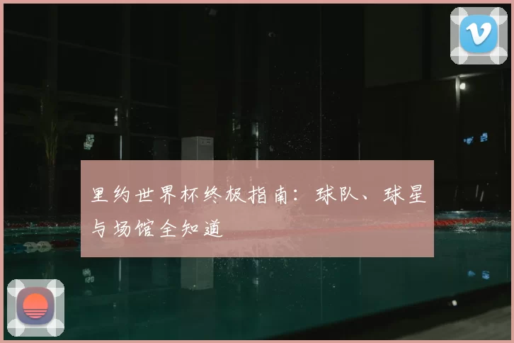 里约世界杯终极指南：球队、球星与场馆全知道