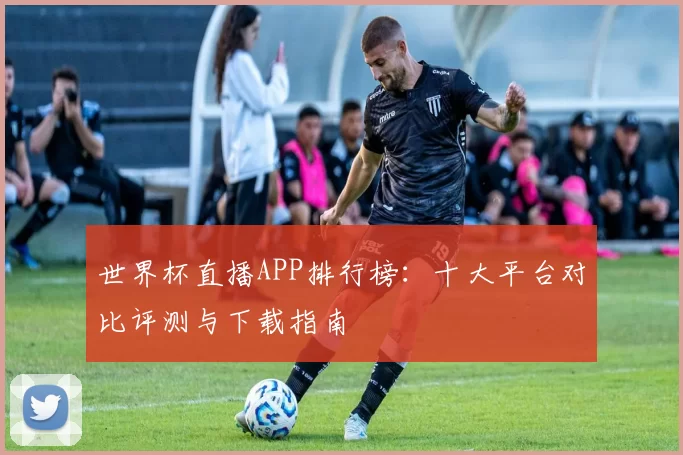 世界杯直播APP排行榜：十大平台对比评测与下载指南