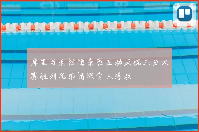 库里与利拉德亲密互动庆祝三分大赛胜利兄弟情深令人感动