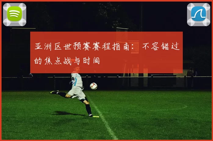 亚洲区世预赛赛程指南:不容错过的焦点战与时间
