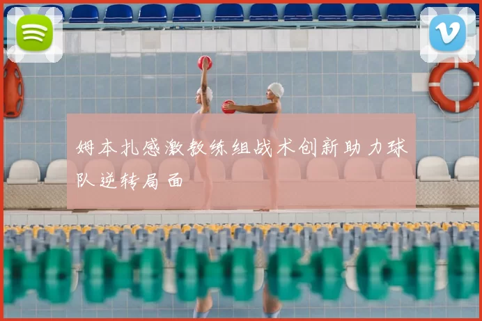 姆本扎感激教练组战术创新助力球队逆转局面